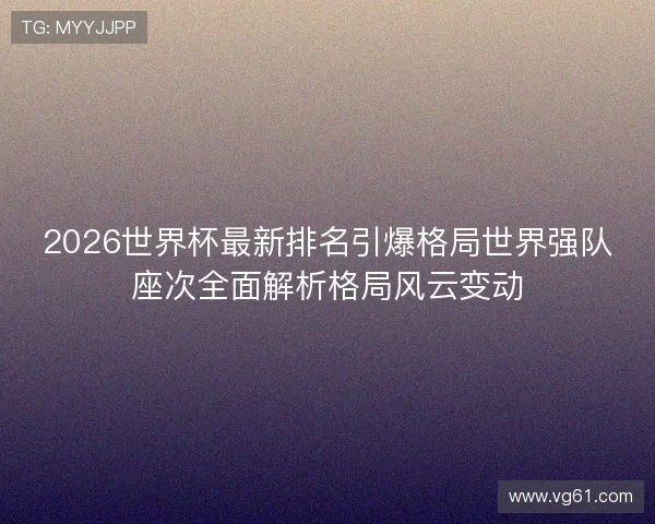 2026世界杯最新排名引爆格局世界强队座次全面解析格局风云变动